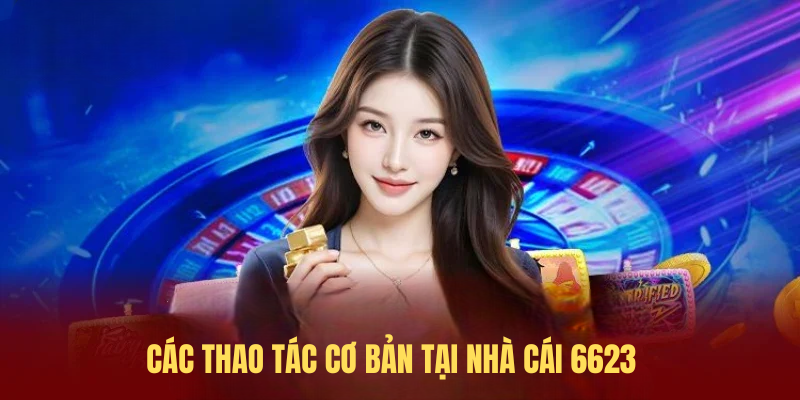 Các Thao Tác Cơ Bản Tại Nhà Cái 6623