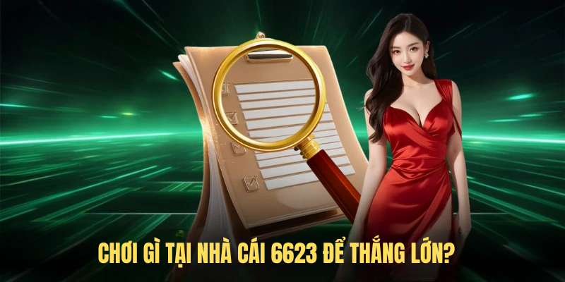 Chơi Gì Tại Nhà Cái 6623 Để Thắng Lớn?