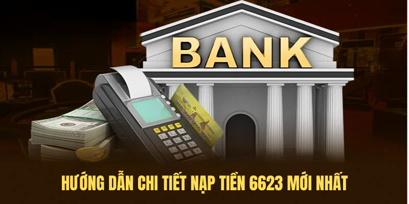 Hướng Dẫn Chi Tiết Nạp Tiền 6623 Mới Nhất, Dễ Hiểu Nhất